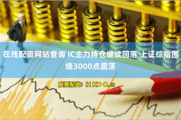 在线配资网站查询 IC主力持仓继续回落 上证综指围绕3000点震荡