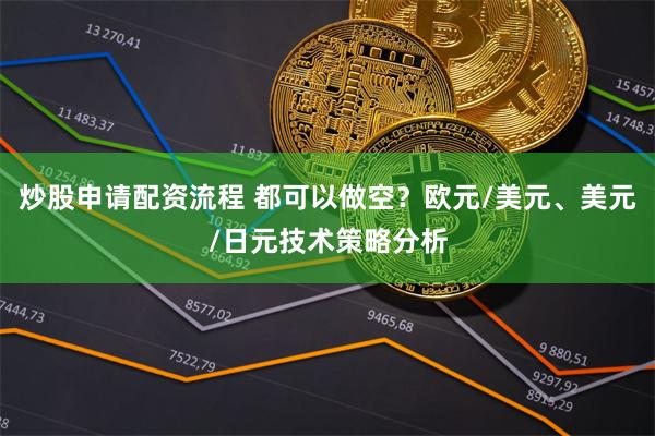 炒股申请配资流程 都可以做空？欧元/美元、美元/日元技术策略分析