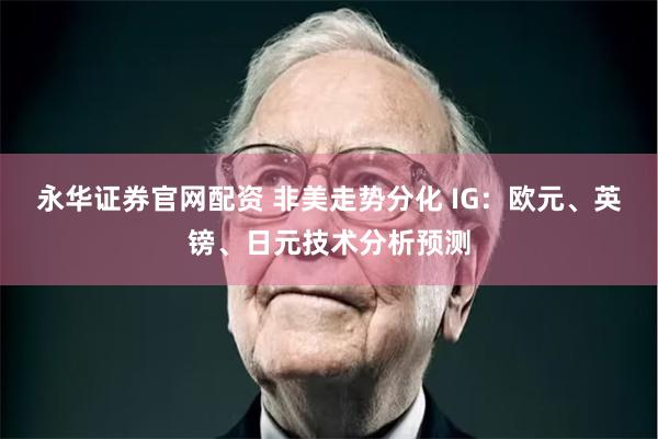 永华证券官网配资 非美走势分化 IG：欧元、英镑、日元技术分析预测