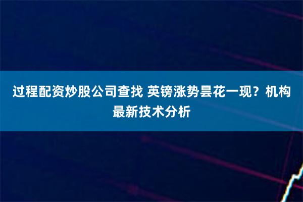 过程配资炒股公司查找 英镑涨势昙花一现？机构最新技术分析