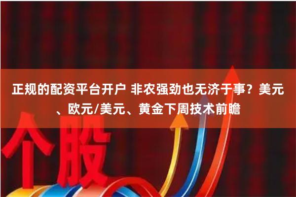 正规的配资平台开户 非农强劲也无济于事？美元、欧元/美元、黄金下周技术前瞻