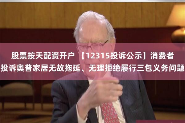 股票按天配资开户 【12315投诉公示】消费者投诉奥普家居无故拖延、无理拒绝履行三包义务问题