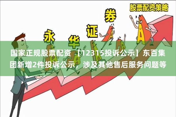 国家正规股票配资 【12315投诉公示】东百集团新增2件投诉公示，涉及其他售后服务问题等