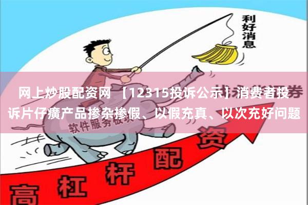 网上炒股配资网 【12315投诉公示】消费者投诉片仔癀产品掺杂掺假、以假充真、以次充好问题