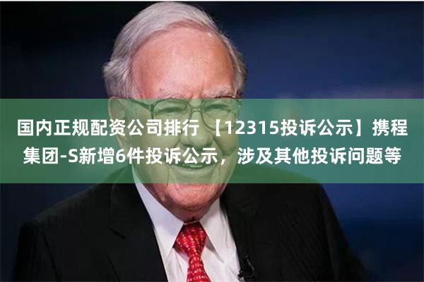 国内正规配资公司排行 【12315投诉公示】携程集团-S新增6件投诉公示，涉及其他投诉问题等