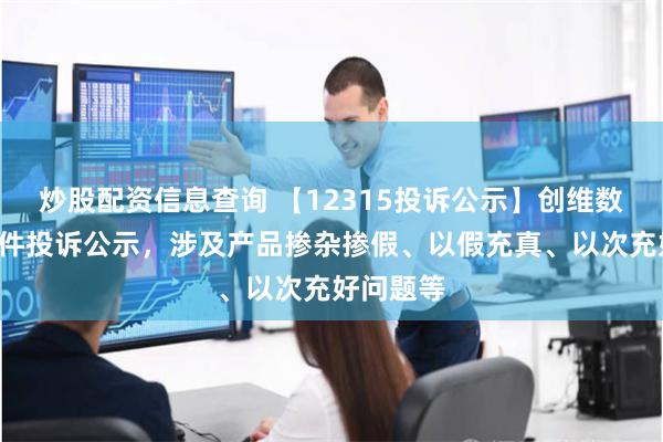 炒股配资信息查询 【12315投诉公示】创维数字新增8件投诉公示，涉及产品掺杂掺假、以假充真、以次充好问题等