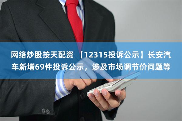 网络炒股按天配资 【12315投诉公示】长安汽车新增69件投诉公示，涉及市场调节价问题等