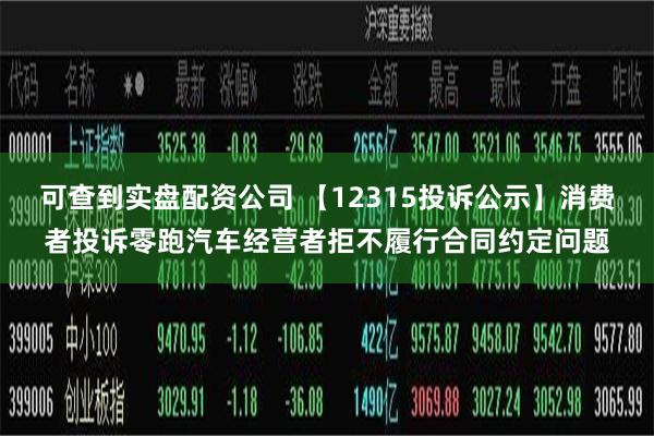 可查到实盘配资公司 【12315投诉公示】消费者投诉零跑汽车经营者拒不履行合同约定问题