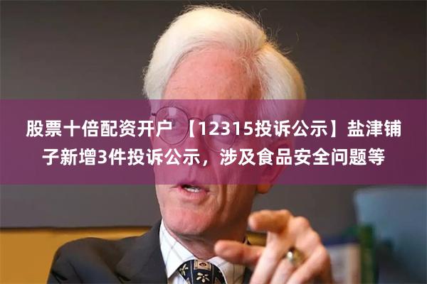 股票十倍配资开户 【12315投诉公示】盐津铺子新增3件投诉公示，涉及食品安全问题等