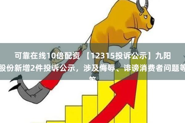 可靠在线10倍配资 【12315投诉公示】九阳股份新增2件投诉公示，涉及侮辱、诽谤消费者问题等