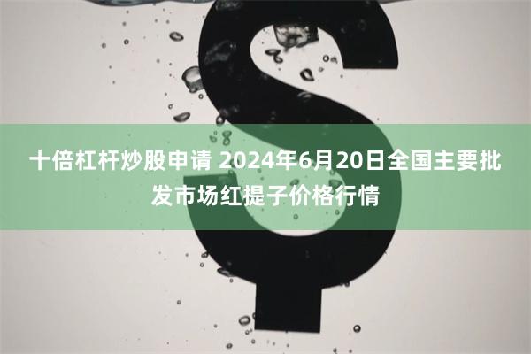 十倍杠杆炒股申请 2024年6月20日全国主要批发市场红提子价格行情