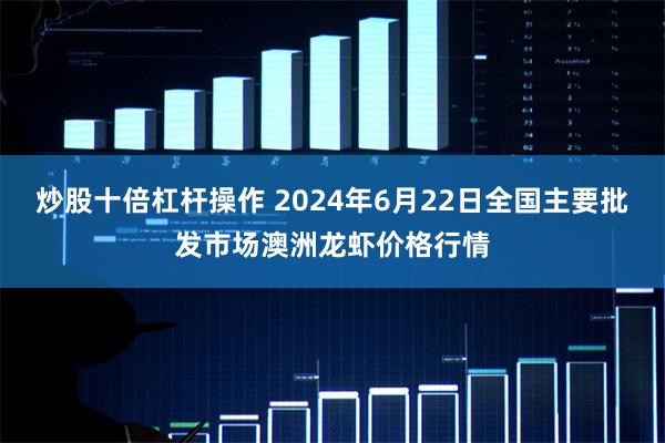 炒股十倍杠杆操作 2024年6月22日全国主要批发市场澳洲龙虾价格行情