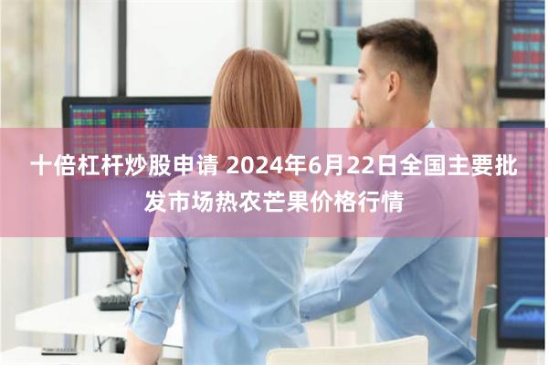 十倍杠杆炒股申请 2024年6月22日全国主要批发市场热农芒果价格行情