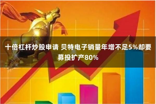 十倍杠杆炒股申请 贝特电子销量年增不足5%却要募投扩产80%