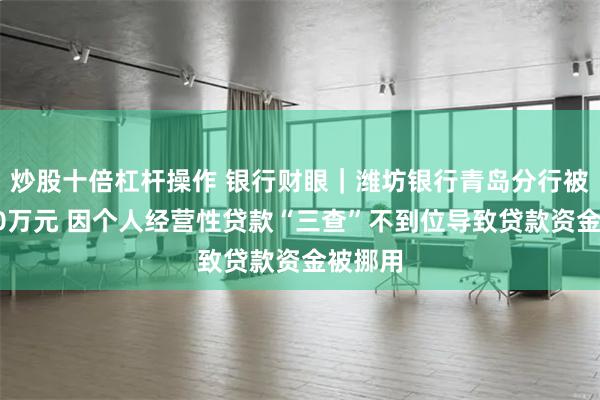 炒股十倍杠杆操作 银行财眼｜潍坊银行青岛分行被罚款30万元 因个人经营性贷款“三查”不到位导致贷款资金被挪用