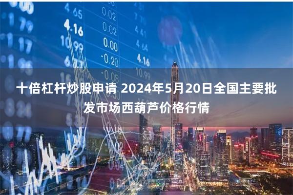 十倍杠杆炒股申请 2024年5月20日全国主要批发市场西葫芦价格行情