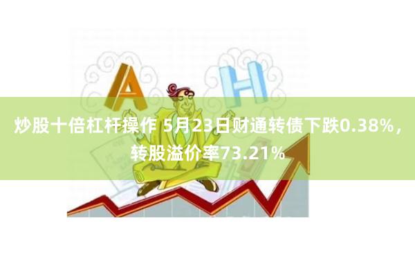 炒股十倍杠杆操作 5月23日财通转债下跌0.38%，转股溢价率73.21%