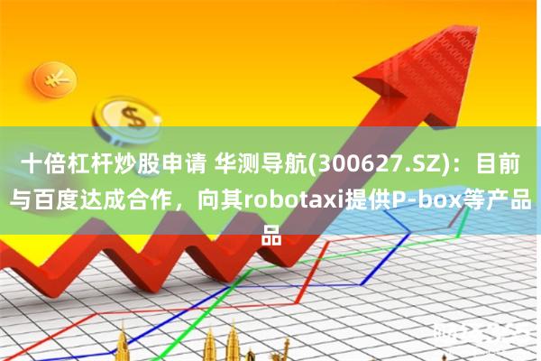 十倍杠杆炒股申请 华测导航(300627.SZ)：目前与百度达成合作，向其robotaxi提供P-box等产品