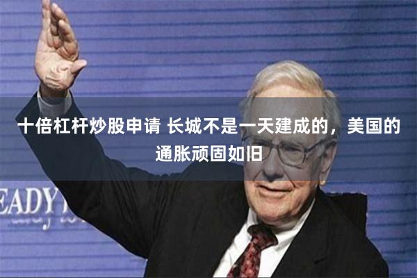 十倍杠杆炒股申请 长城不是一天建成的，美国的通胀顽固如旧