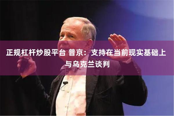 正规杠杆炒股平台 普京：支持在当前现实基础上 与乌克兰谈判