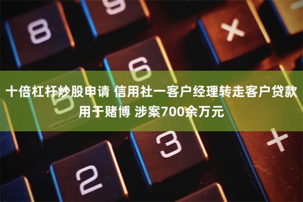 十倍杠杆炒股申请 信用社一客户经理转走客户贷款用于赌博 涉案700余万元