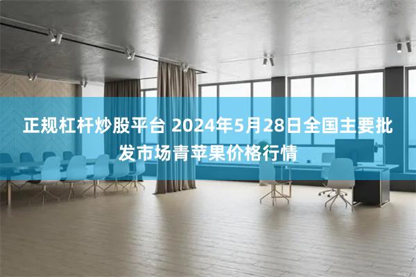 正规杠杆炒股平台 2024年5月28日全国主要批发市场青苹果价格行情