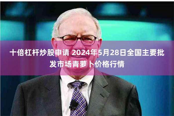 十倍杠杆炒股申请 2024年5月28日全国主要批发市场青萝卜价格行情