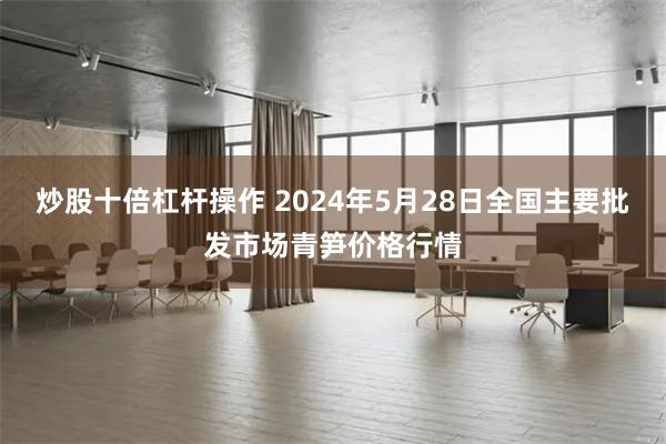 炒股十倍杠杆操作 2024年5月28日全国主要批发市场青笋价格行情