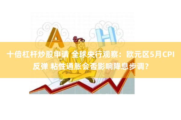 十倍杠杆炒股申请 全球央行观察：欧元区5月CPI反弹 粘性通胀会否影响降息步调？