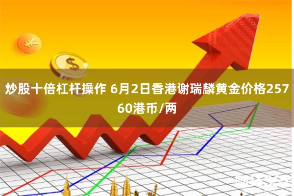 炒股十倍杠杆操作 6月2日香港谢瑞麟黄金价格25760港币/两