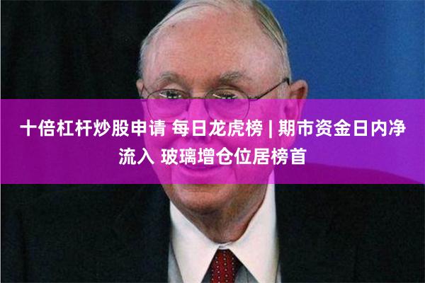 十倍杠杆炒股申请 每日龙虎榜 | 期市资金日内净流入 玻璃增仓位居榜首