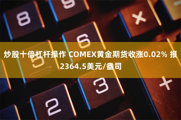 炒股十倍杠杆操作 COMEX黄金期货收涨0.02% 报2364.5美元/盎司