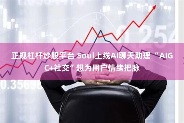 正规杠杆炒股平台 Soul上线AI聊天助理 “AIGC+社交”想为用户情绪把脉