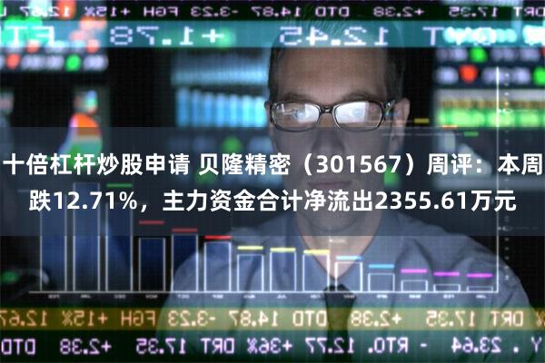 十倍杠杆炒股申请 贝隆精密（301567）周评：本周跌12.71%，主力资金合计净流出2355.61万元