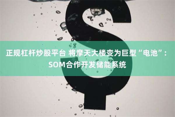 正规杠杆炒股平台 将摩天大楼变为巨型“电池”: SOM合作开发储能系统