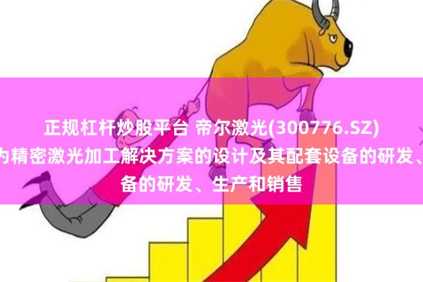 正规杠杆炒股平台 帝尔激光(300776.SZ)：主营业务为精密激光加工解决方案的设计及其配套设备的研发、生产和销售