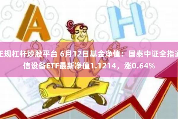 正规杠杆炒股平台 6月12日基金净值：国泰中证全指通信设备ETF最新净值1.1214，涨0.64%