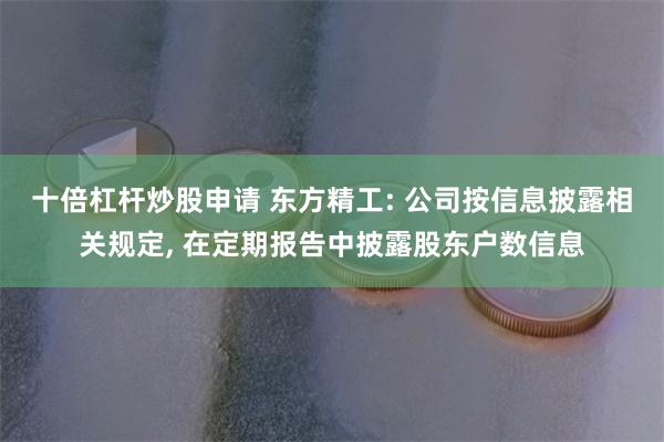 十倍杠杆炒股申请 东方精工: 公司按信息披露相关规定, 在定期报告中披露股东户数信息