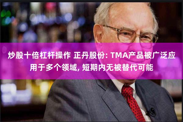 炒股十倍杠杆操作 正丹股份: TMA产品被广泛应用于多个领域, 短期内无被替代可能