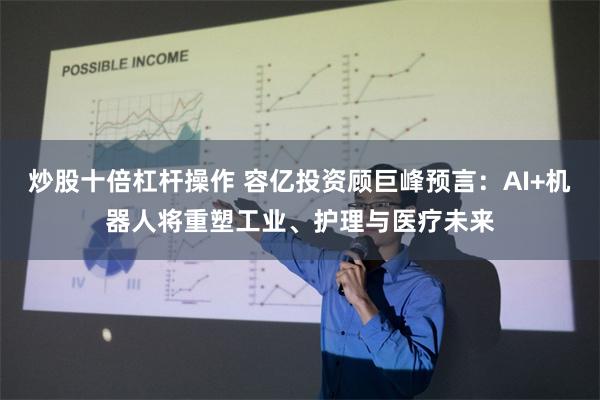 炒股十倍杠杆操作 容亿投资顾巨峰预言：AI+机器人将重塑工业、护理与医疗未来