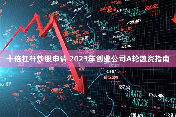 十倍杠杆炒股申请 2023年创业公司A轮融资指南