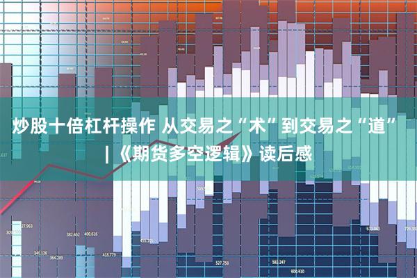 炒股十倍杠杆操作 从交易之“术”到交易之“道” | 《期货多空逻辑》读后感