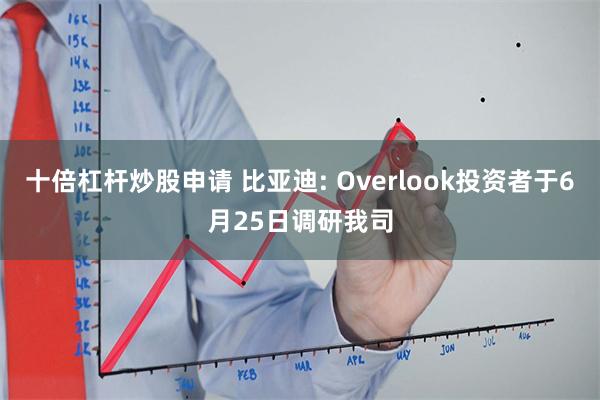 十倍杠杆炒股申请 比亚迪: Overlook投资者于6月25日调研我司