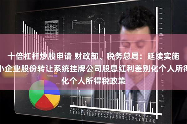 十倍杠杆炒股申请 财政部、税务总局：延续实施全国中小企业股份转让系统挂牌公司股息红利差别化个人所得税政策