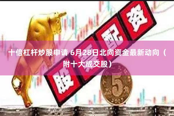 十倍杠杆炒股申请 6月28日北向资金最新动向（附十大成交股）