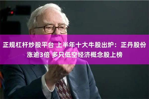 正规杠杆炒股平台 上半年十大牛股出炉：正丹股份涨逾3倍 多只低空经济概念股上榜