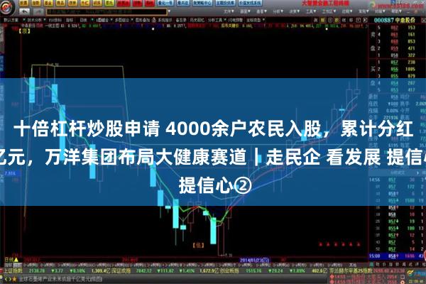 十倍杠杆炒股申请 4000余户农民入股，累计分红31亿元，万洋集团布局大健康赛道｜走民企 看发展 提信心②