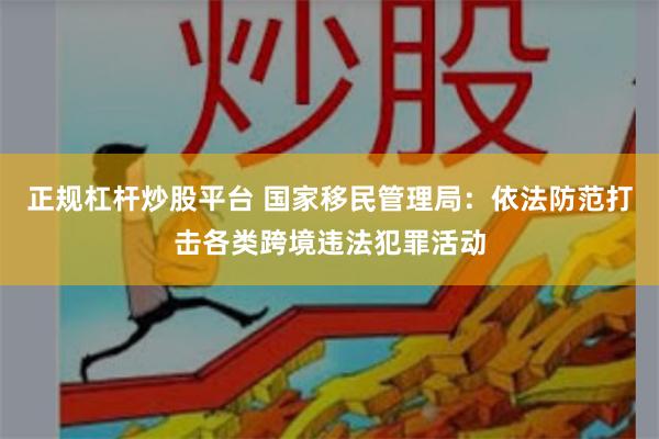 正规杠杆炒股平台 国家移民管理局：依法防范打击各类跨境违法犯罪活动