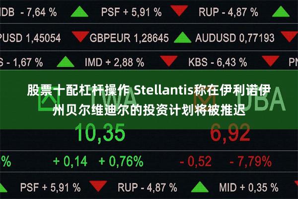 股票十配杠杆操作 Stellantis称在伊利诺伊州贝尔维迪尔的投资计划将被推迟