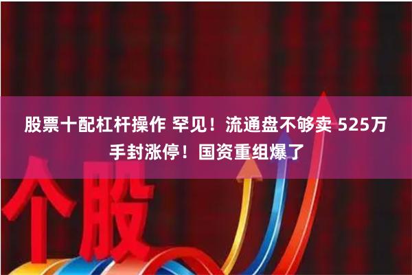 股票十配杠杆操作 罕见！流通盘不够卖 525万手封涨停！国资